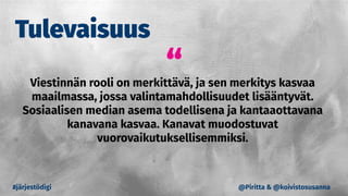 “Viestinnän rooli on merkittävä, ja sen merkitys kasvaa
maailmassa, jossa valintamahdollisuudet lisääntyvät.
Sosiaalisen median asema todellisena ja kantaaottavana
kanavana kasvaa. Kanavat muodostuvat
vuorovaikutuksellisemmiksi.
#järjestödigi
Tulevaisuus
@Piritta & @koivistosusanna
 