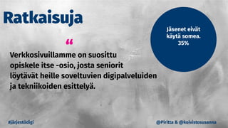 “Verkkosivuillamme on suosittu
opiskele itse -osio, josta seniorit
löytävät heille soveltuvien digipalveluiden
ja tekniikoiden esittelyä.
#järjestödigi
Ratkaisuja Jäsenet eivät
käytä somea.
35%
@Piritta & @koivistosusanna
 