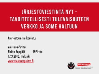 järjestöviestintä nyt -
tavoitteellisesti tulevaisuuteen
verkko ja some haltuun
#järjestöviestii -koulutus
Viestintä-Piritta	 	 	 	 	 	 	 	 	
Piritta Seppälä	 	 @Piritta
17.3.2015, Helsinki
www.viestintapiritta.fi
 
