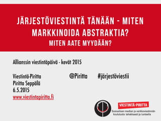 JÄrjestöviestintä tänään - miten
markkinoida abstraktia?
miten aate myydään?
Allianssin viestintäpäivä - kevät 2015
Viestintä-Piritta	 @Piritta	 	 #järjestöviestii	 	 	 	
Piritta Seppälä		 	
6.5.2015
www.viestintapiritta.fi
 