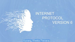 INTERNET
PROTOCOL
VERSION 6
Komang Wiweka Premana
 