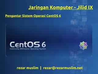 Jaringan Komputer - Jilid IX
Pengantar Sistem Operasi CentOS 6




      rezar muslim | rezar@rezarmuslim.net
 
