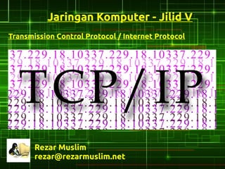 Jaringan Komputer - Jilid V
Transmission Control Protocol / Internet Protocol




       Rezar Muslim
       rezar@rezarmuslim.net
 