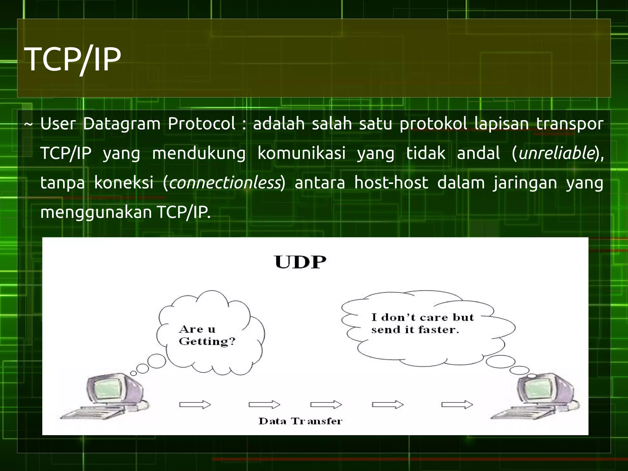 TCP/IP
~ User Datagram Protocol : adalah salah satu protokol lapisan transpor
 TCP/IP yang mendukung komunikasi yang tidak andal (unreliable),
 tanpa koneksi (connectionless) antara host-host dalam jaringan yang
 menggunakan TCP/IP.
 