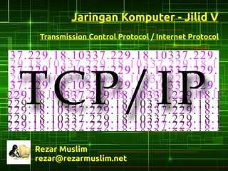 Jaringan Komputer - Jilid V
 Transmission Control Protocol / Internet Protocol




Rezar Muslim
rezar@rezarmuslim.net
 