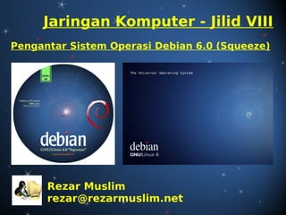 Jaringan Komputer - Jilid VIII
Pengantar Sistem Operasi Debian 6.0 (Squeeze)




      Rezar Muslim
      rezar@rezarmuslim.net
 