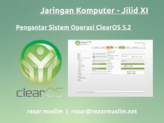 Jaringan Komputer - Jilid XI
Pengantar Sistem Operasi ClearOS 5.2




   rezar muslim | rezar@rezarmuslim.net
 