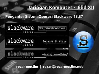 Jaringan Komputer - Jilid XII
Pengantar Sistem Operasi Slackware 13.37




     rezar muslim | rezar@rezarmuslim.net
 