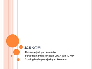 JARKOM 
• Hardware jaringan komputer 
• Perbedaan antara jaringan DHCP dan TCP/IP 
• Sharing folder pada jaringan komputer 
 
