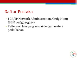 Daftar Pustaka
• TCP/IP Network Administration, Craig Hunt;
ISBN 1-56592-322-7
• Refferensi lain yang sesuai dengan materi
perkuliahan
 