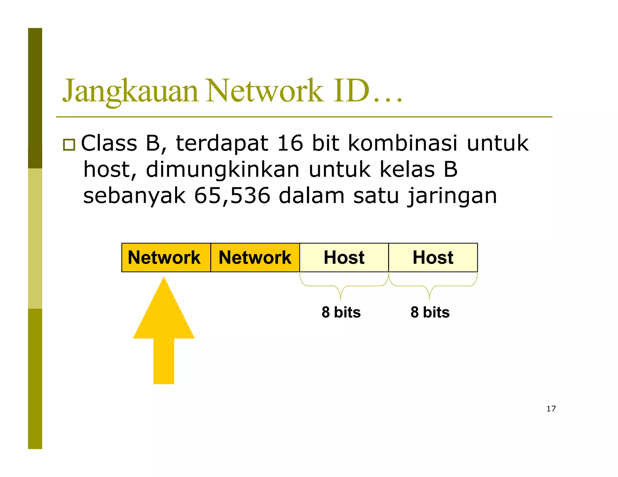Jangkauan Network ID…
 Class B, terdapat 16 bit kombinasi untuk
host, dimungkinkan untuk kelas B
sebanyak 65,536 dalam satu jaringan
Network Network Host Host
8 bits 8 bits
17
 