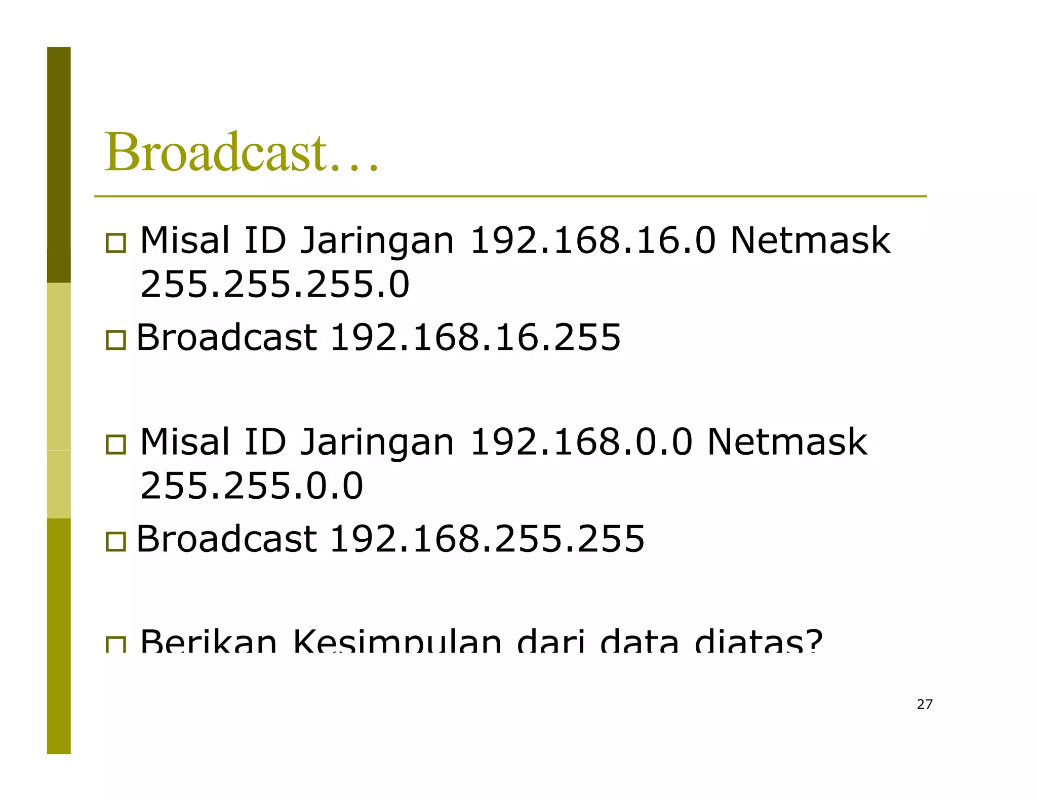 Broadcast…
 Misal ID Jaringan 192.168.16.0 Netmask
255.255.255.0
 Broadcast 192.168.16.255
 Misal ID Jaringan 192.168.0.0 Netmask
255.255.0.0
 Broadcast 192.168.255.255
 Berikan Kesimpulan dari data diatas?
27
 