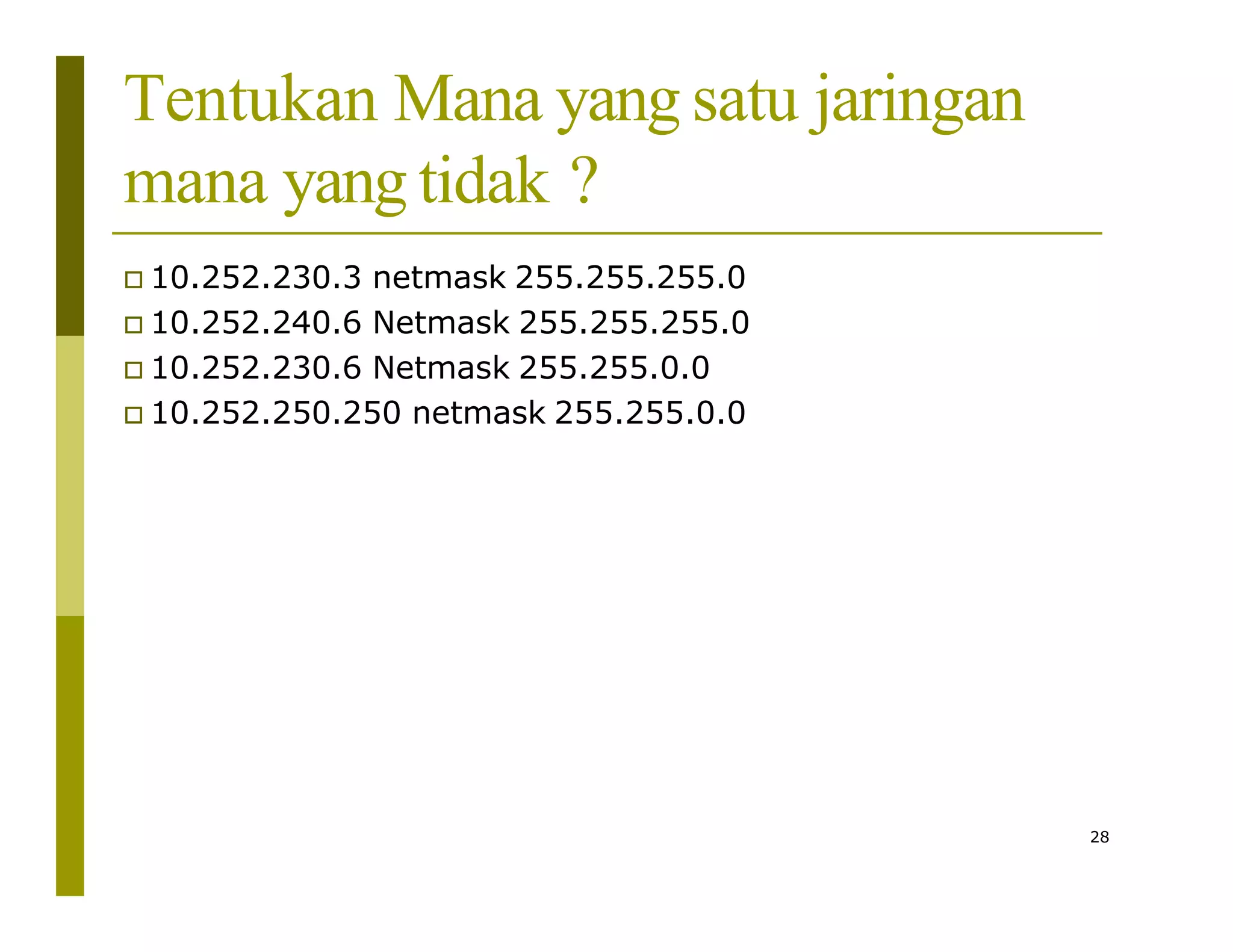 Tentukan Mana yang satu jaringan
mana yang tidak ?
 10.252.230.3 netmask 255.255.255.0
 10.252.240.6 Netmask 255.255.255.0
 10.252.230.6 Netmask 255.255.0.0
 10.252.250.250 netmask 255.255.0.0
28
 