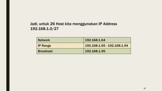 Jadi, untuk 26 Host kita menggunakan IP Address
192.168.1.0/27
Network 192.168.1.64
IP Range 192.168.1.65 - 192.168.1.94
Broadcast 192.168.1.95
17
 
