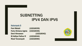 Kelompok 5
Feni Melati (10216039)
Futry Diviana Agnia (10216045)
Deni Himawan (10216042)
M Aditya Fathur R (10216044)
Rizal Yonansyah (10216050)
SUBNETTING
IPV4 DAN IPV6
 