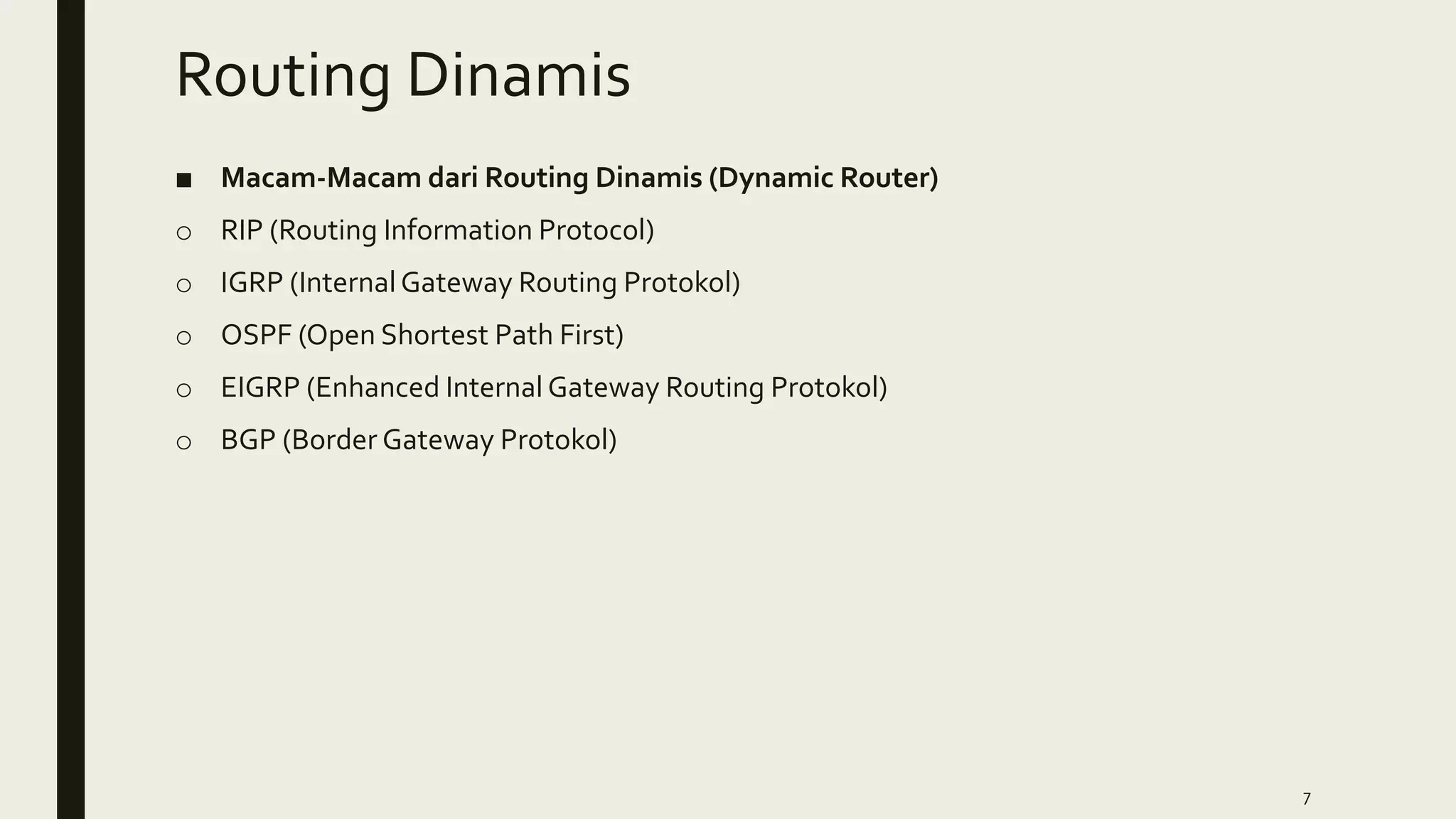 Routing Dinamis
■ Macam-Macam dari Routing Dinamis (Dynamic Router)
o RIP (Routing Information Protocol)
o IGRP (Internal Gateway Routing Protokol)
o OSPF (Open Shortest Path First)
o EIGRP (Enhanced Internal Gateway Routing Protokol)
o BGP (Border Gateway Protokol)
7
 