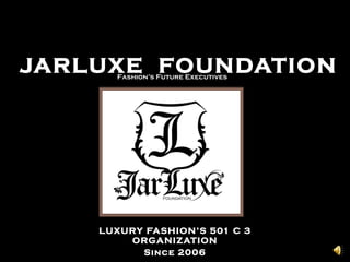 LUXURY FASHION’S 501 C 3 ORGANIZATION Since 2006 JARLUXE  FOUNDATION Fashion’s Future Executives 
