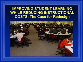 IMPROVING STUDENT LEARNING WHILE REDUCING INSTRUCTIONAL COSTS: The Case for Redesign 