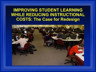 IMPROVING STUDENT LEARNING
WHILE REDUCING INSTRUCTIONAL
  COSTS: The Case for Redesign
 