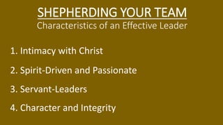 SHEPHERDING YOUR TEAM
Characteristics of an Effective Leader
1. Intimacy with Christ
2. Spirit-Driven and Passionate
3. Servant-Leaders
4. Character and Integrity