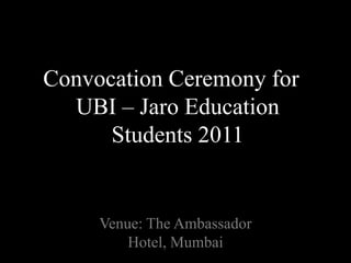 Convocation Ceremony for UBI – Jaro Education Students 2011  Venue: The Ambassador Hotel, Mumbai 