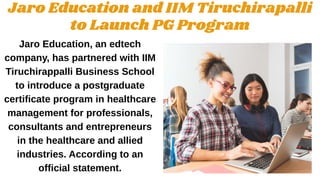 Jaro Education and IIM Tiruchirapalli
to Launch PG Program
Jaro Education, an edtech
company, has partnered with IIM
Tiruchirappalli Business School
to introduce a postgraduate
certificate program in healthcare
management for professionals,
consultants and entrepreneurs
in the healthcare and allied
industries. According to an
official statement.
 