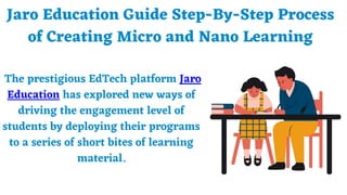 Jaro Education Guide Step-By-Step Process
of Creating Micro and Nano Learning
The prestigious EdTech platform Jaro
Education has explored new ways of
driving the engagement level of
students by deploying their programs
to a series of short bites of learning
material.
 