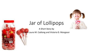 Jar of Lollipops
A Short Story by
Gretel Laura M. Cadiong and Victoria D. Mangaser
 