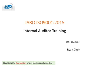 JARO ISO9001:2015
Internal Auditor Training
Ryan Chen
Jan. 16, 2017
Quality is the foundation of any business relationship
 