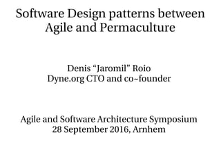 Software Design patterns between 
Agile and Permaculture
Denis “Jaromil” Roio
Dyne.org CTO and co~founder
Agile and Software Architecture Symposium
28 September 2016, Arnhem
 