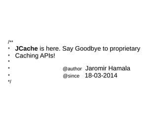 /**
* JCache is here. Say Goodbye to proprietary
* Caching APIs!
*
* @author Jaromir Hamala
* @since 18-03-2014
*/
 