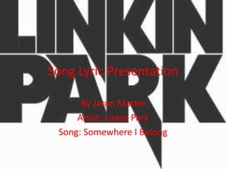Song Lyric Presentation

      By Jaron Martin
     Artist: Linkin Park
 Song: Somewhere I Belong
 