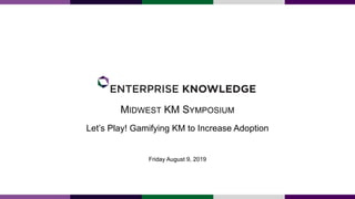 MIDWEST KM SYMPOSIUM
Let’s Play! Gamifying KM to Increase Adoption
Friday August 9, 2019
 