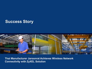 Copyright©2014 ZyXEL Communications Corporation. All rights reserved.
Success Story
Thai Manufacturer Jaroonrat Achieves Wireless Network
Connectivity with ZyXEL Solution
 