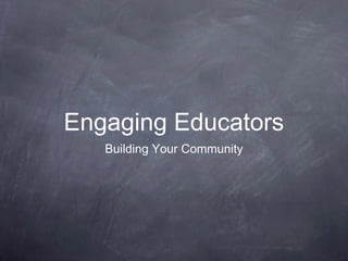 Engaging Educators
   Building Your Community
 