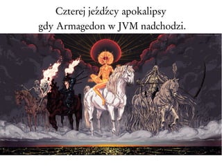 Czterej jeźdźcy apokalipsy
gdy Armagedon w JVM nadchodzi.
 