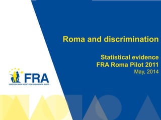 1
Roma and discrimination
Statistical evidence
FRA Roma Pilot 2011
May, 2014
 