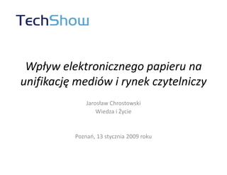 Wpływ elektronicznego papieru na
unifikację mediów i rynek czytelniczy
              Jarosław Chrostowski
                  Wiedza i Życie


          Poznań, 13 stycznia 2009 roku
 