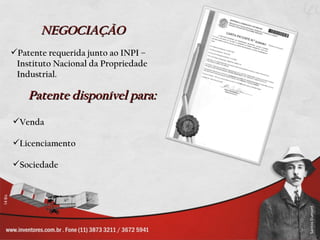 NEGOCIAÇÃO
Patente requerida junto ao INPI –
 Instituto Nacional da Propriedade
 Industrial.

    Patente disponível para:
Venda

Licenciamento

Sociedade
 
