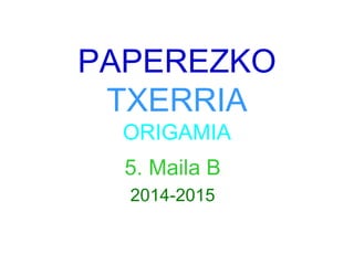PAPEREZKO
TXERRIA
ORIGAMIA
5. Maila B
2014-2015
 