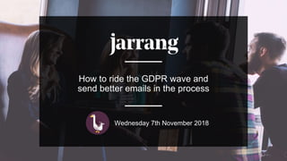 How to ride the GDPR wave and
send better emails in the process
Wednesday 7th November 2018
 