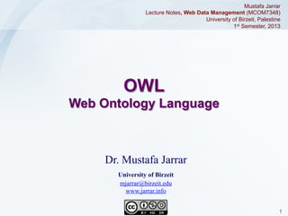 Mustafa Jarrar
Lecture Notes, Web Data Management (MCOM7348)
University of Birzeit, Palestine
1st Semester, 2013

OWL
Web Ontology Language

Dr. Mustafa Jarrar
University of Birzeit
mjarrar@birzeit.edu
www.jarrar.info
Jarrar © 2013

1

 