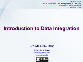 Mustafa Jarrar
Lecture Notes, Web Data Management (MCOM7348)
University of Birzeit, Palestine
1st Semester, 2013

Introduction to Data Integration

Dr. Mustafa Jarrar
University of Birzeit
mjarrar@birzeit.edu
www.jarrar.info
Jarrar © 2013

1

 