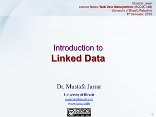 Mustafa Jarrar
Lecture Notes, Web Data Management (MCOM7348)
University of Birzeit, Palestine
1st Semester, 2013

Introduction to

Linked Data
Dr. Mustafa Jarrar
University of Birzeit
mjarrar@birzeit.edu
www.jarrar.info
Jarrar © 2013

1

 