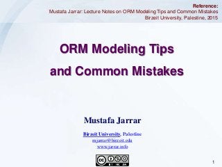 1Jarrar © 2015
ORM Modeling Tips
and Common Mistakes
Reference:
Mustafa Jarrar: Lecture Notes on ORM Modeling Tips and Common Mistakes
Birzeit University, Palestine, 2015
Mustafa Jarrar
Birzeit University, Palestine
mjarrar@birzeit.edu
www.jarrar.info
 