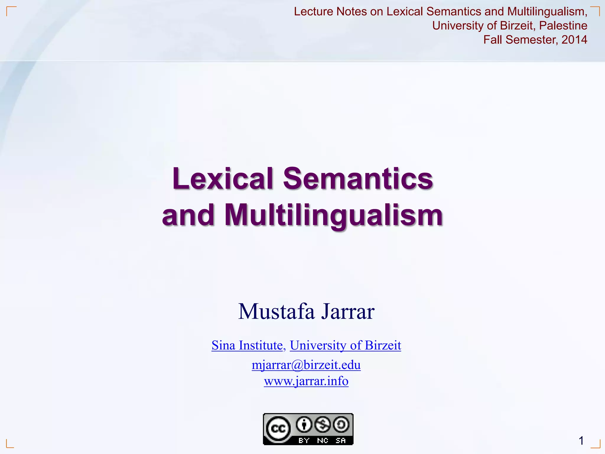 1Jarrar © 2014
Mustafa Jarrar
Sina Institute, University of Birzeit
mjarrar@birzeit.edu
www.jarrar.info
Lecture Notes on Lexical Semantics and Multilingualism,
University of Birzeit, Palestine
Fall Semester, 2014
Lexical Semantics
and Multilingualism
 