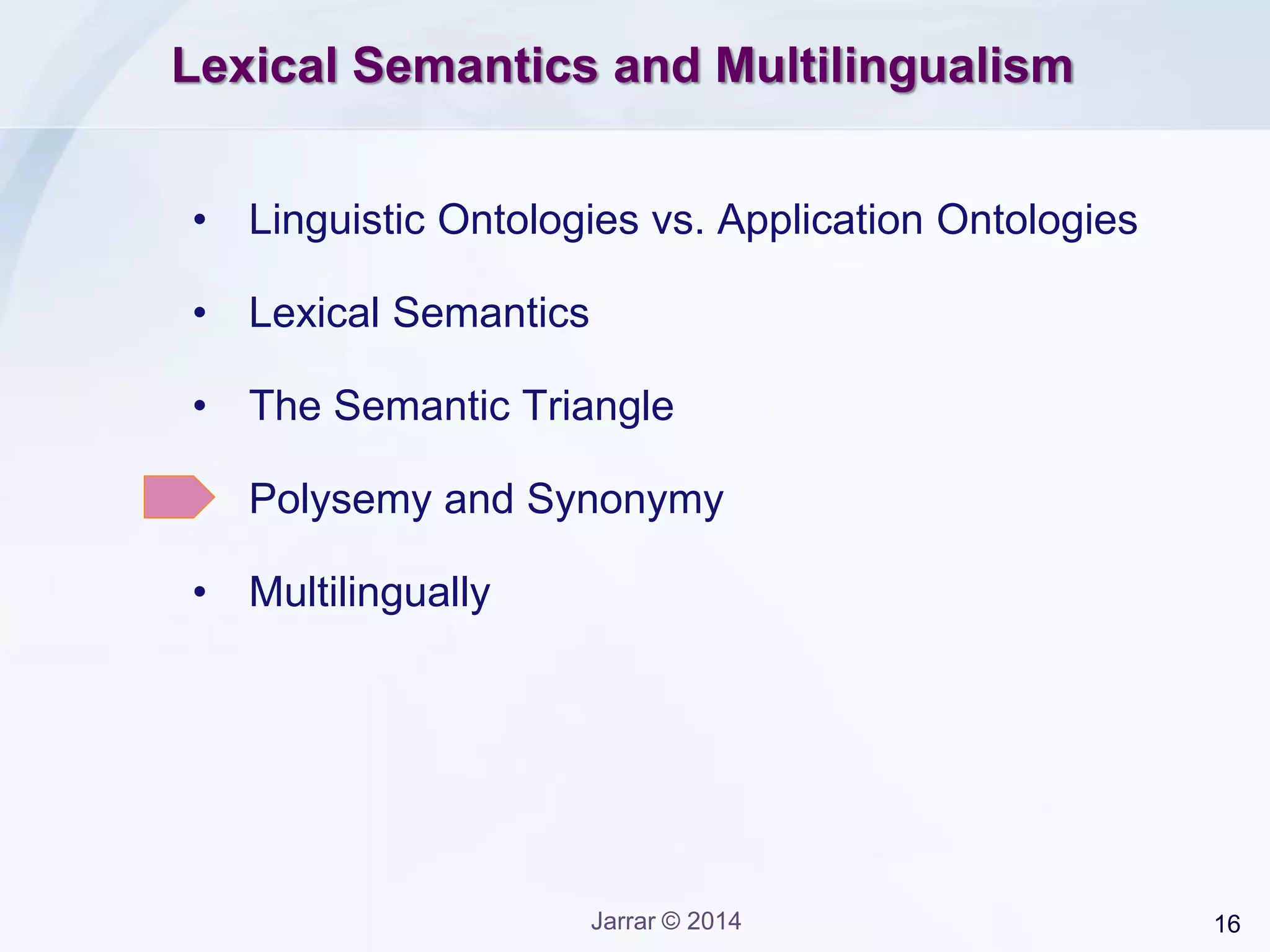 16Jarrar © 2014
Lexical Semantics and Multilingualism
• Linguistic Ontologies vs. Application Ontologies
• Lexical Semantics
• The Semantic Triangle
• Polysemy and Synonymy
• Multilingually
 