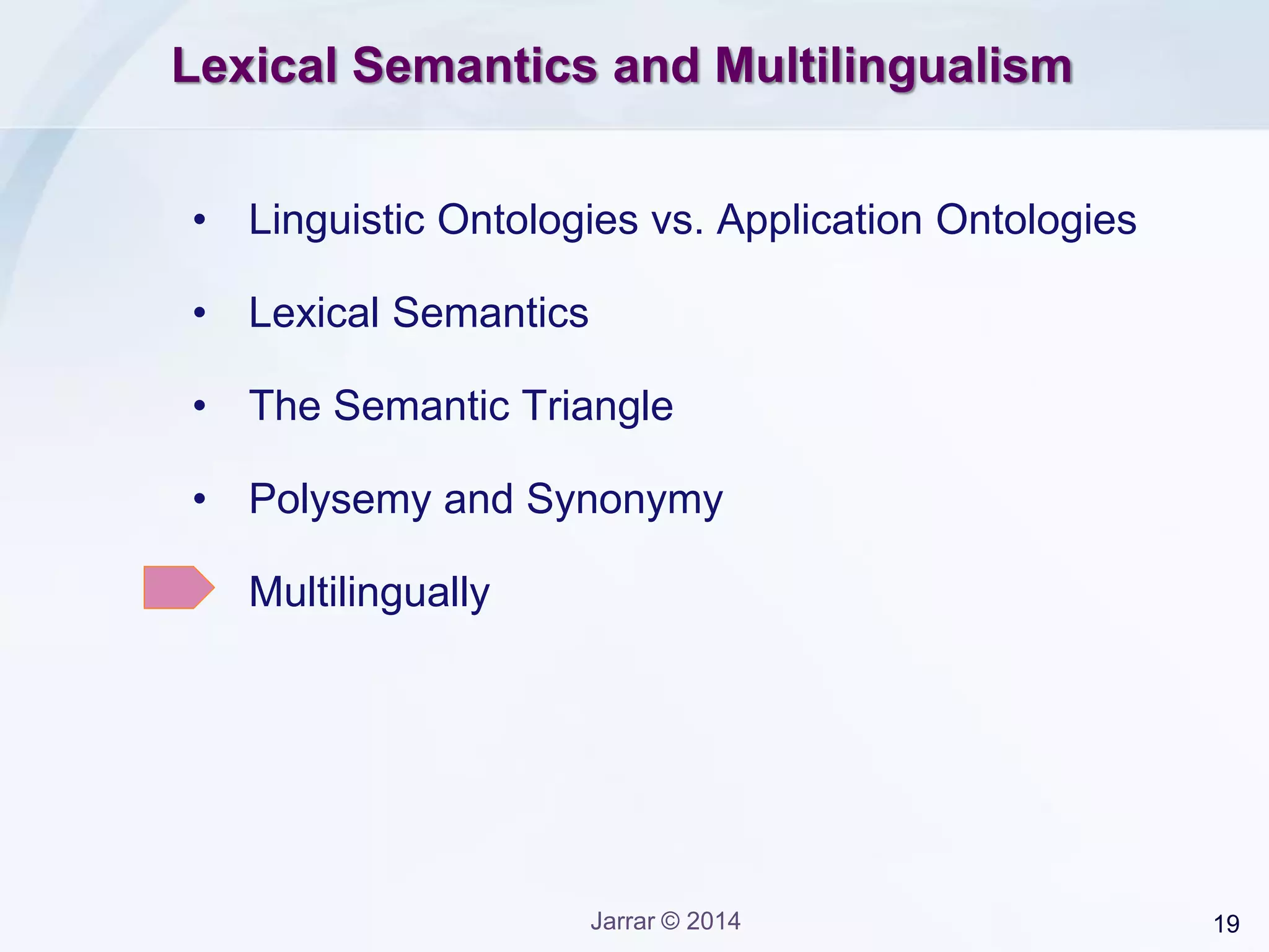 19Jarrar © 2014
Lexical Semantics and Multilingualism
• Linguistic Ontologies vs. Application Ontologies
• Lexical Semantics
• The Semantic Triangle
• Polysemy and Synonymy
• Multilingually
 