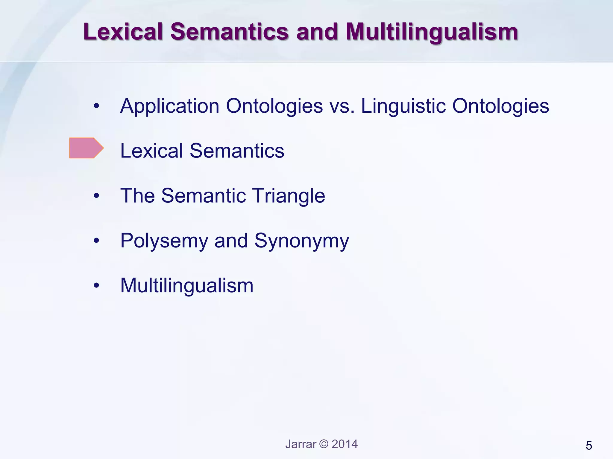 5Jarrar © 2014
Lexical Semantics and Multilingualism
• Application Ontologies vs. Linguistic Ontologies
• Lexical Semantics
• The Semantic Triangle
• Polysemy and Synonymy
• Multilingualism
 