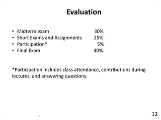 , 12
Evaluation
• Midterm exam 30%
• Short Exams and Assignments 25%
• Participation* 5%
• Final Exam 40%
*Participation includes class attendance, contributions during
lectures, and answering questions.
 